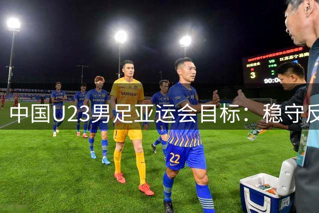 中国U23男足亚运会目标：稳守反击，力争佳绩