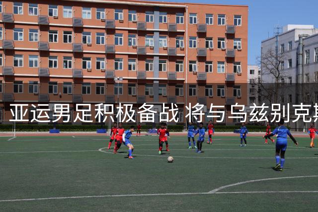 亚运男足积极备战 将与乌兹别克斯坦热身赛