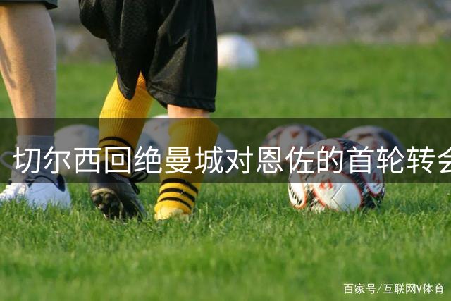 切尔西回绝曼城对恩佐的首轮转会报价