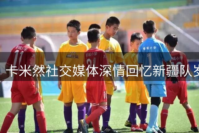 卡米然社交媒体深情回忆新疆队岁月