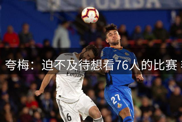 夸梅：迫不及待想看76人的比赛 非常看好他们在季后赛的前景