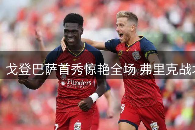 戈登巴萨首秀惊艳全场 弗里克战术安排显成效