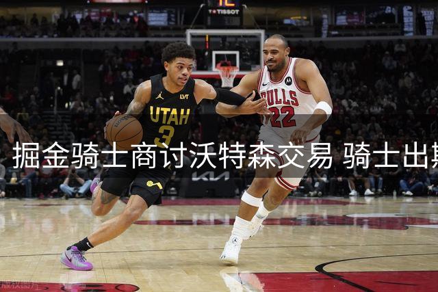 掘金骑士商讨沃特森交易 骑士出斯特鲁斯和选秀权