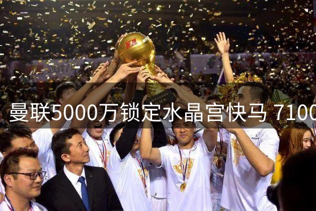 曼联5000万锁定水晶宫快马 7100万标王首战梦游