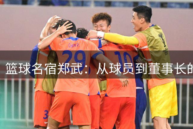 篮球名宿郑武：从球员到董事长的人生轨迹