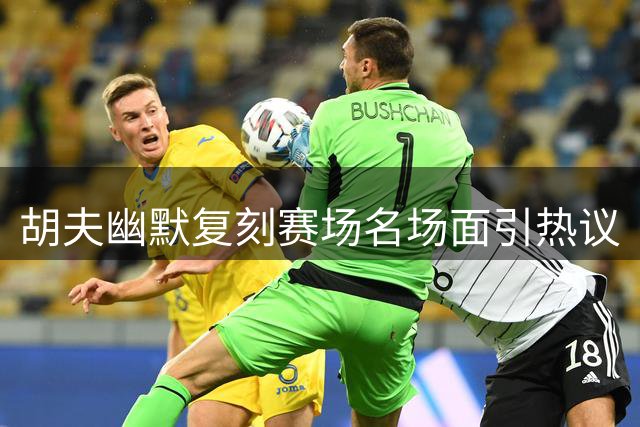胡夫幽默复刻赛场名场面引热议