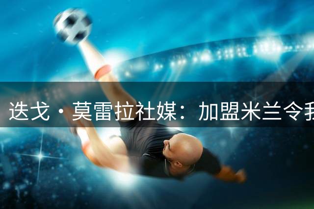 迭戈·莫雷拉社媒：加盟米兰令我深感荣幸，我将全力以赴