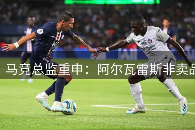马竞总监重申：阿尔瓦雷斯非卖品，寻觅顶级球员难度增大